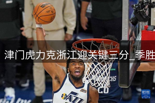 津门虎力克浙江迎关键三分 季胜攀谈制胜球心路
