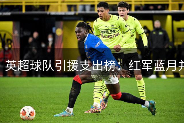 英超球队引援支出榜：红军蓝月并列榜首 枪手位列第六